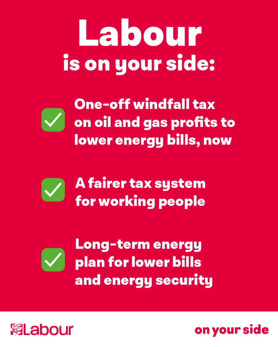 Labour Is On Your Side.  One off windfall tax on oil and gas profits to lower energy bills, now. A fairer tax system for working people. Long-term energy plan for lower bills and energy security.
